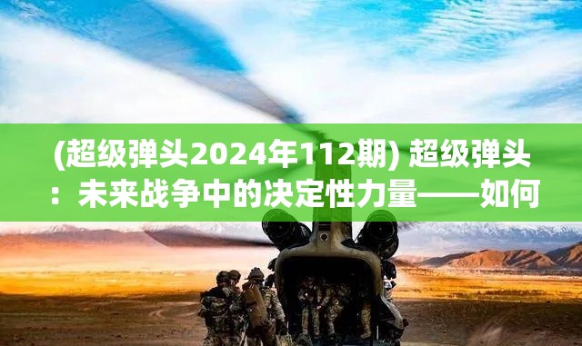 (超级弹头2024年112期) 超级弹头：未来战争中的决定性力量——如何改变现代战场